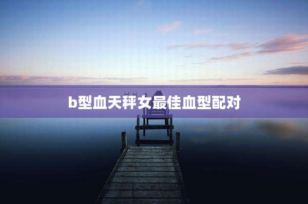 b型血天秤女最佳血型配对