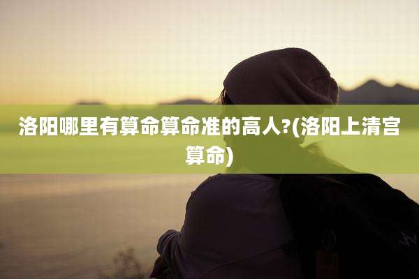 洛阳哪里有算命算命准的高人?(洛阳上清宫算命)