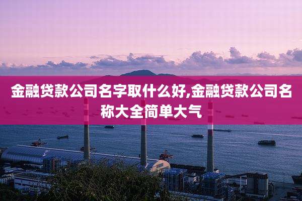 金融贷款公司名字取什么好,金融贷款公司名称大全简单大气