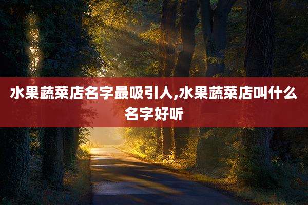 水果蔬菜店名字最吸引人,水果蔬菜店叫什么名字好听