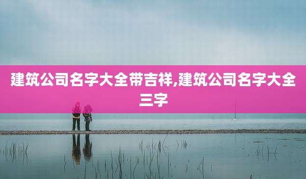 建筑公司名字大全带吉祥,建筑公司名字大全三字