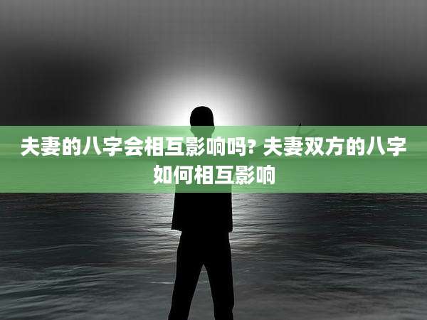 夫妻的八字会相互影响吗? 夫妻双方的八字如何相互影响