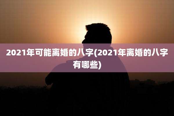 2021年可能离婚的八字(2021年离婚的八字有哪些)