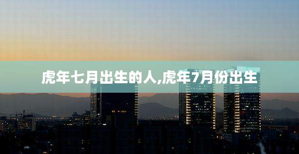 虎年七月出生的人,虎年7月份出生