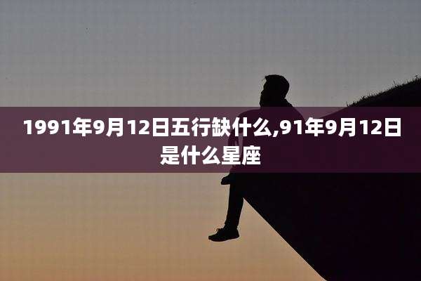 1991年9月12日五行缺什么,91年9月12日是什么星座