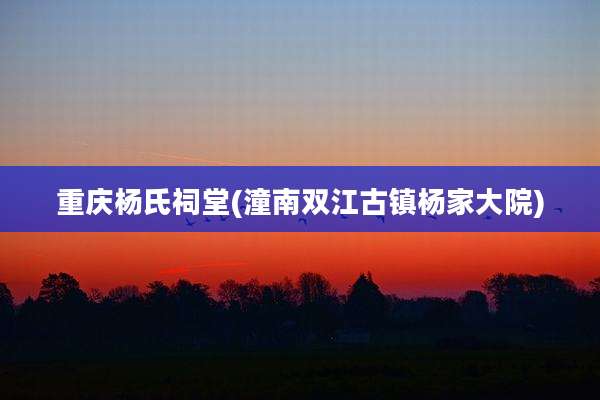 重庆杨氏祠堂(潼南双江古镇杨家大院)