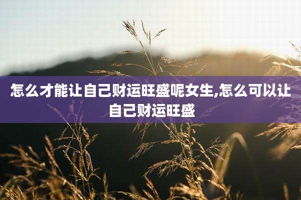 怎么才能让自己财运旺盛呢女生,怎么可以让自己财运旺盛