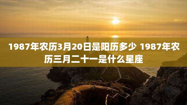 1987年农历3月20日是阳历多少 1987年农历三月二十一是什么星座