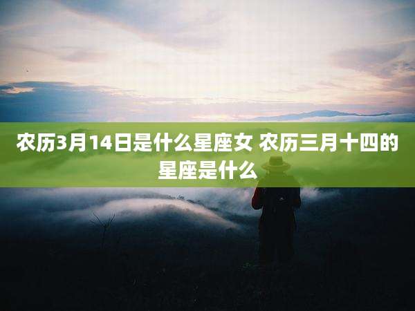 农历3月14日是什么星座女 农历三月十四的星座是什么