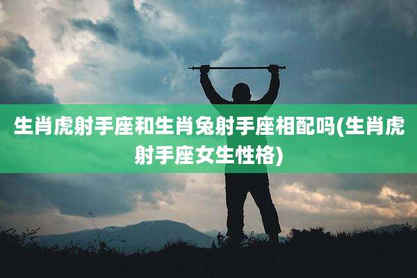 生肖虎射手座和生肖兔射手座相配吗(生肖虎射手座女生性格)