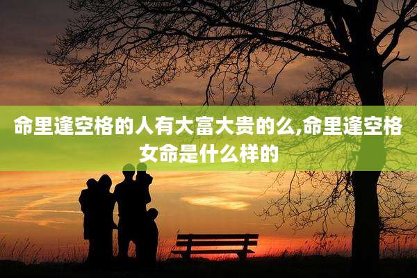 命里逢空格的人有大富大贵的么,命里逢空格女命是什么样的