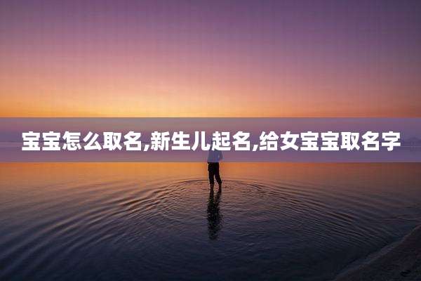 宝宝怎么取名,新生儿起名,给女宝宝取名字