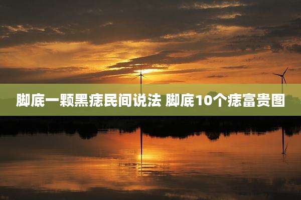 脚底一颗黑痣民间说法 脚底10个痣富贵图