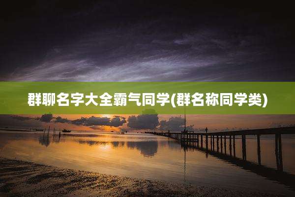 群聊名字大全霸气同学(群名称同学类)
