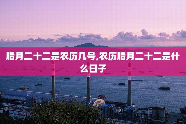 腊月二十二是农历几号,农历腊月二十二是什么日子