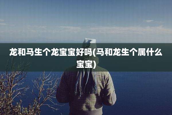 龙和马生个龙宝宝好吗(马和龙生个属什么宝宝)