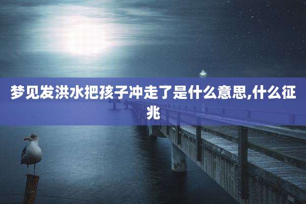 梦见发洪水把孩子冲走了是什么意思,什么征兆