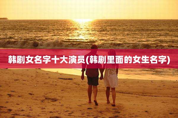 韩剧女名字十大演员(韩剧里面的女生名字)