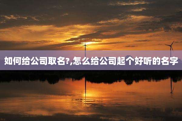 如何给公司取名?,怎么给公司起个好听的名字