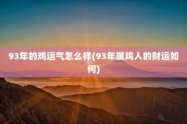 93年的鸡运气怎么样(93年属鸡人的财运如何)
