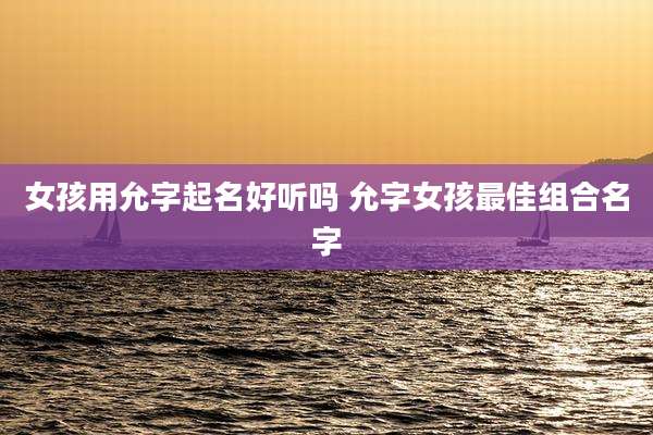 女孩用允字起名好听吗 允字女孩最佳组合名字