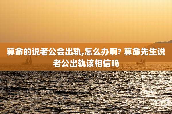 算命的说老公会出轨,怎么办啊? 算命先生说老公出轨该相信吗