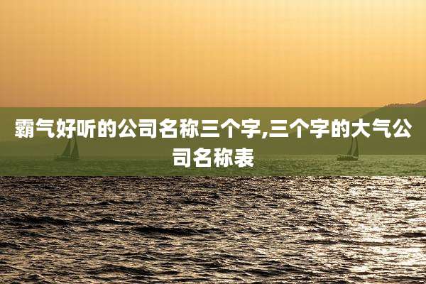 霸气好听的公司名称三个字,三个字的大气公司名称表