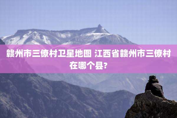 赣州市三僚村卫星地图 江西省赣州市三僚村在哪个县?