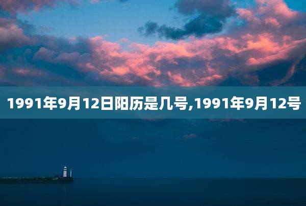 1991年9月12日阳历是几号,1991年9月12号