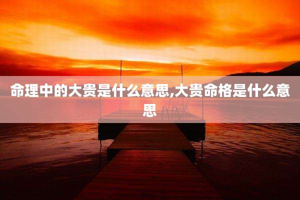 命理中的大贵是什么意思,大贵命格是什么意思