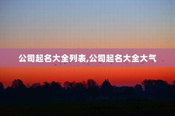 公司起名大全列表,公司起名大全大气