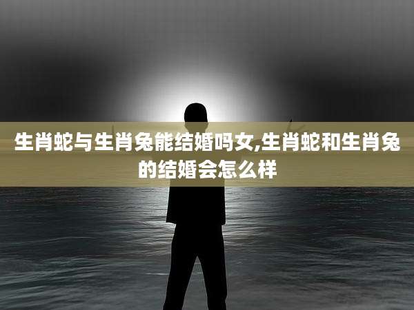 生肖蛇与生肖兔能结婚吗女,生肖蛇和生肖兔的结婚会怎么样
