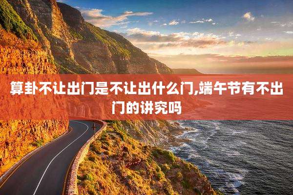 算卦不让出门是不让出什么门,端午节有不出门的讲究吗
