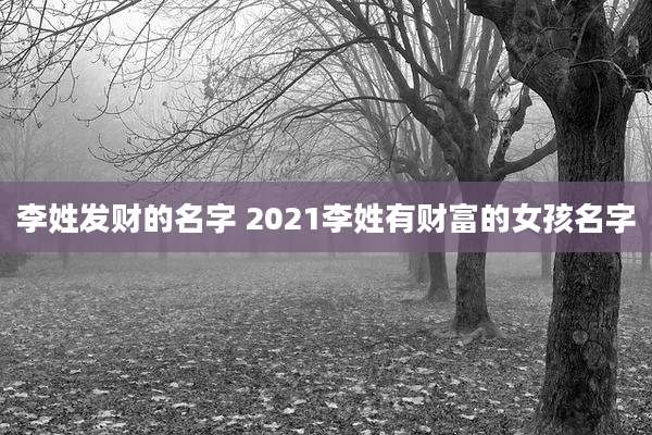 李姓发财的名字 2021李姓有财富的女孩名字