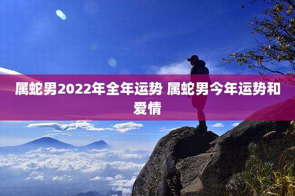 属蛇男2022年全年运势 属蛇男今年运势和爱情