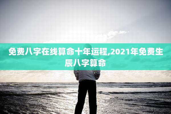 免费八字在线算命十年运程,2021年免费生辰八字算命