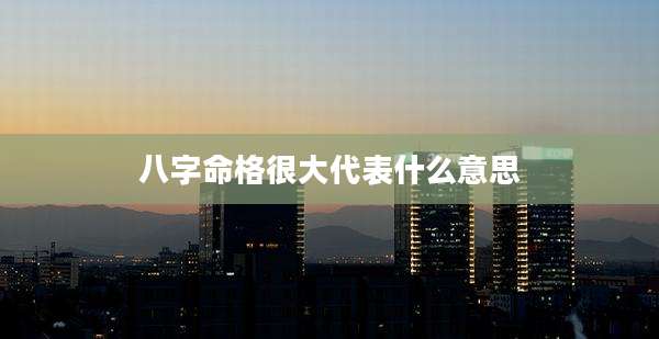 八字命格很大代表什么意思