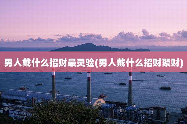 男人戴什么招财最灵验(男人戴什么招财聚财)