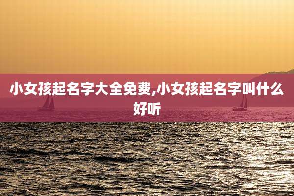 小女孩起名字大全免费,小女孩起名字叫什么好听