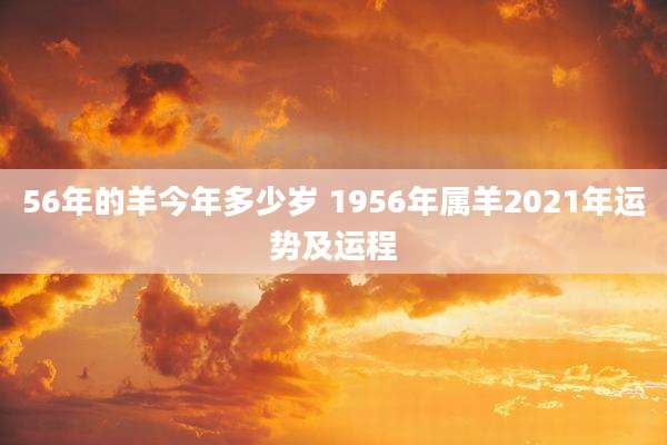 56年的羊今年多少岁 1956年属羊2021年运势及运程