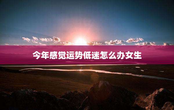 今年感觉运势低迷怎么办女生