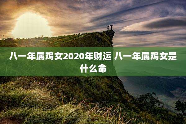 八一年属鸡女2020年财运 八一年属鸡女是什么命