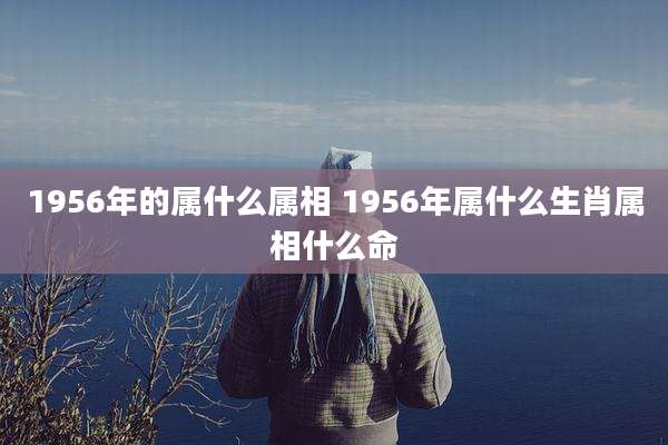 1956年的属什么属相 1956年属什么生肖属相什么命