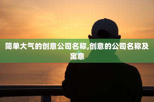 简单大气的创意公司名称,创意的公司名称及寓意