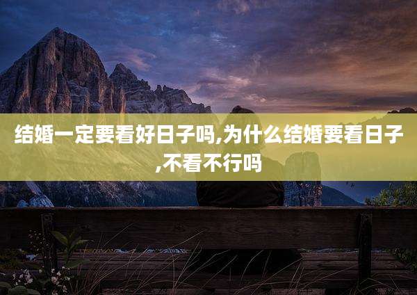 结婚一定要看好日子吗,为什么结婚要看日子,不看不行吗