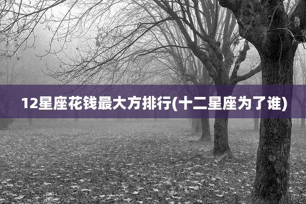 12星座花钱最大方排行(十二星座为了谁)