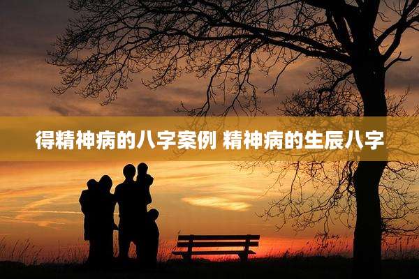 得精神病的八字案例 精神病的生辰八字