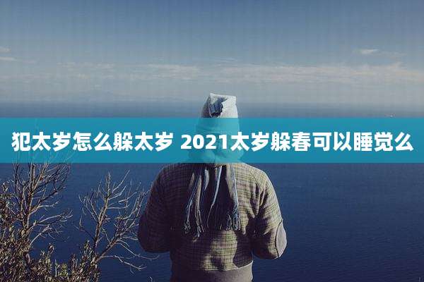 犯太岁怎么躲太岁 2021太岁躲春可以睡觉么