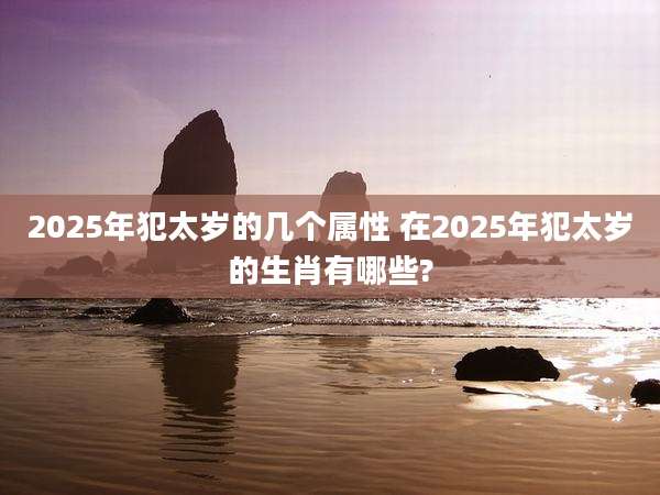 2025年犯太岁的几个属性 在2025年犯太岁的生肖有哪些?