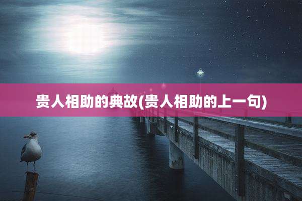 贵人相助的典故(贵人相助的上一句)